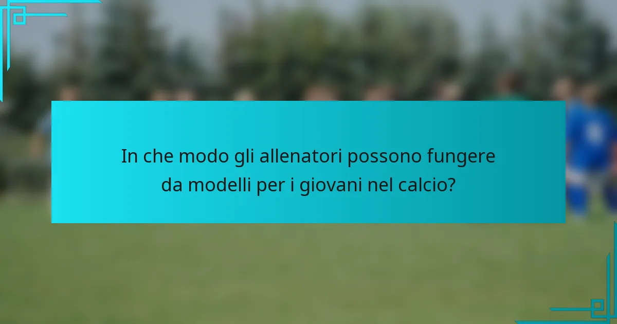 In che modo gli allenatori possono fungere da modelli per i giovani nel calcio?