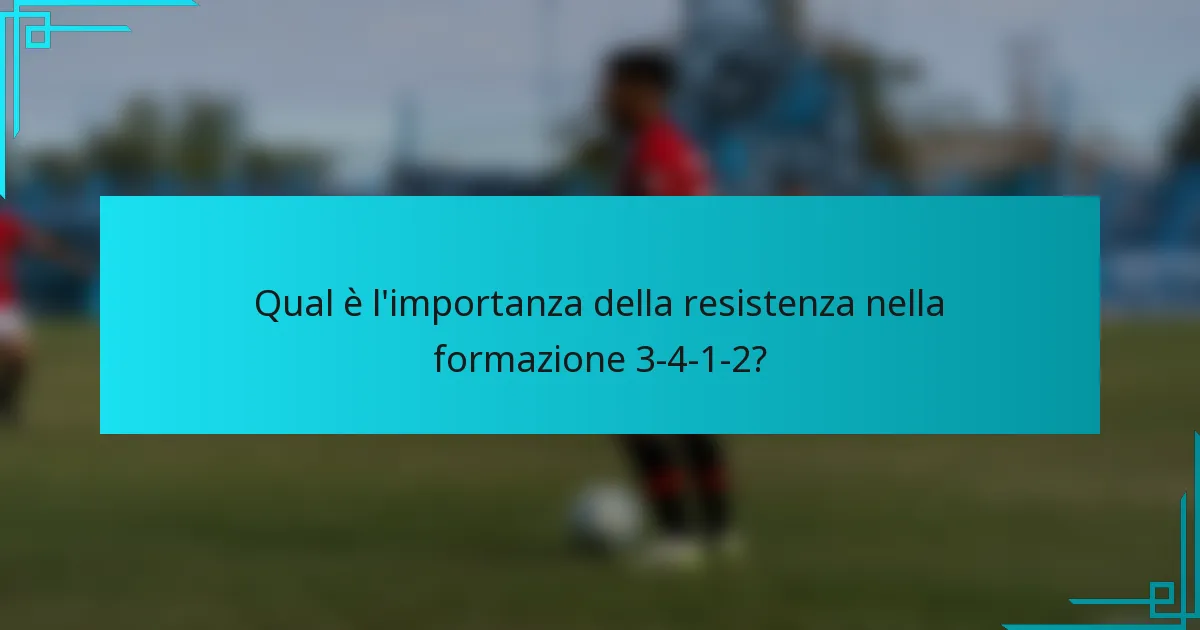 Qual è l'importanza della resistenza nella formazione 3-4-1-2?
